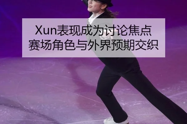 Xun表现成为讨论焦点 赛场角色与外界预期交织