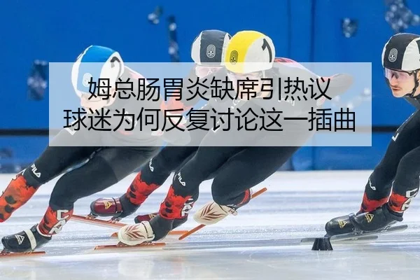 姆总肠胃炎缺席引热议 球迷为何反复讨论这一插曲